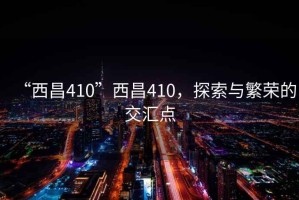 “西昌410”西昌410，探索與繁榮的交匯點(diǎn)