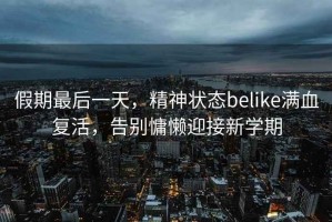 假期最后一天，精神狀態(tài)belike滿血復(fù)活，告別慵懶迎接新學(xué)期