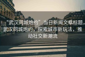 “武漢同城炮約”當(dāng)日新聞文章標(biāo)題，武漢同城炮約，探索城市新玩法，推動(dòng)社交新潮流