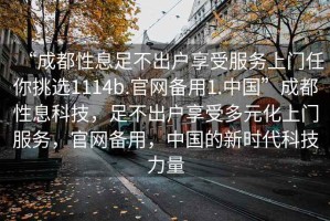 “成都性息足不出戶享受服務上門任你挑選1114b.官網備用1.中國”成都性息科技，足不出戶享受多元化上門服務，官網備用，中國的新時代科技力量