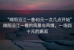 “綿陽沿江一巷40元一次幾點開始”綿陽沿江一巷的風(fēng)景與風(fēng)情，一場四十元的邂逅
