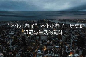 “懷化小巷子”懷化小巷子，歷史的印記與生活的韻味