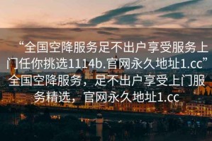 “全國空降服務足不出戶享受服務上門任你挑選1114b.官網永久地址1.cc”全國空降服務，足不出戶享受上門服務精選，官網永久地址1.cc