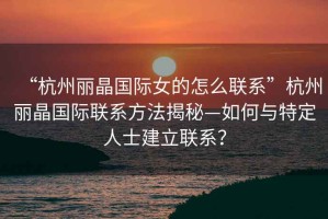 “杭州麗晶國際女的怎么聯(lián)系”杭州麗晶國際聯(lián)系方法揭秘—如何與特定人士建立聯(lián)系？