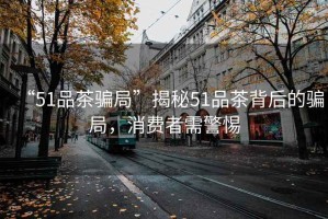 “51品茶騙局”揭秘51品茶背后的騙局，消費者需警惕