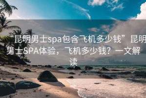 “昆明男士spa包含飛機多少錢”昆明男士SPA體驗，飛機多少錢？一文解讀