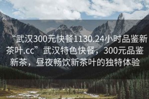 “武漢300元快餐1130.24小時品鑒新茶葉.cc”武漢特色快餐，300元品鑒新茶，晝夜暢飲新茶葉的獨特體驗