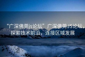 “廣深佛莞js論壇”廣深佛莞JS論壇，探索技術(shù)前沿，連接區(qū)域發(fā)展