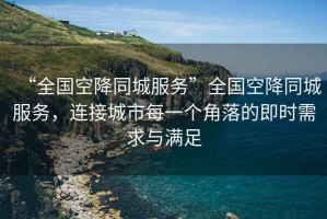 “全國空降同城服務(wù)”全國空降同城服務(wù)，連接城市每一個角落的即時需求與滿足