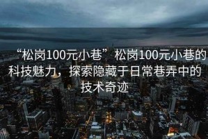 “松崗100元小巷”松崗100元小巷的科技魅力，探索隱藏于日常巷弄中的技術奇跡
