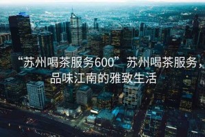 “蘇州喝茶服務(wù)600”蘇州喝茶服務(wù)，品味江南的雅致生活