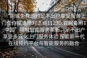 “同城免費(fèi)炮約足不出戶享受服務(wù)上門任你挑選絕對正點(diǎn)1123D.官網(wǎng)備用1.中國”同城智能服務(wù)革新，足不出戶享受多元化上門服務(wù)體驗(yàn) 探索新一代在線預(yù)約平臺與智能服務(wù)的融合