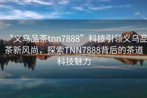 “義烏品茶tnn7888”科技引領(lǐng)義烏品茶新風(fēng)尚，探索TNN7888背后的茶道科技魅力