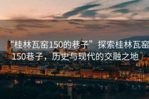 “桂林瓦窯150的巷子”探索桂林瓦窯150巷子，歷史與現(xiàn)代的交融之地