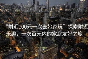 “附近100元一次去她家玩”探索附近樂趣，一次百元內(nèi)的家庭友好之旅