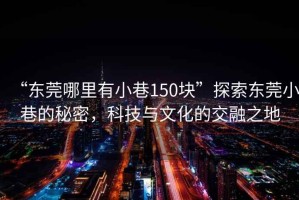“東莞哪里有小巷150塊”探索東莞小巷的秘密，科技與文化的交融之地