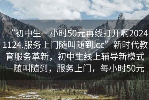 “初中生一小時(shí)50元再線打開(kāi)啊20241124.服務(wù)上門(mén)隨叫隨到.cc”新時(shí)代教育服務(wù)革新，初中生線上輔導(dǎo)新模式—隨叫隨到，服務(wù)上門(mén)，每小時(shí)50元