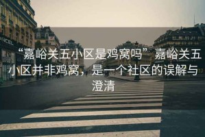 “嘉峪關(guān)五小區(qū)是雞窩嗎”嘉峪關(guān)五小區(qū)并非雞窩，是一個社區(qū)的誤解與澄清