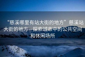 “慈溪哪里有站大街的地方”慈溪站大街的地方—探索城市中的公共空間和休閑場所