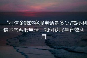 “利信金融的客服電話是多少?揭秘利信金融客服電話，如何獲取與有效利用