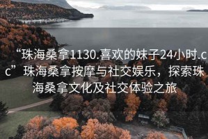 “珠海桑拿1130.喜歡的妹子24小時.cc”珠海桑拿按摩與社交娛樂，探索珠海桑拿文化及社交體驗之旅