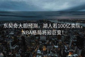 東契奇大膽預(yù)測(cè)，湖人若100億賣隊(duì)，NBA格局將迎巨變！