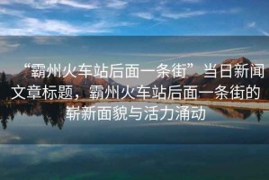 “霸州火車站后面一條街”當日新聞文章標題，霸州火車站后面一條街的嶄新面貌與活力涌動
