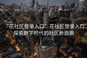 “花社區(qū)登錄入口”花社區(qū)登錄入口，探索數(shù)字時(shí)代的社區(qū)新面貌