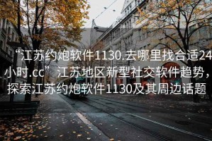 “江蘇約炮軟件1130.去哪里找合適24小時.cc”江蘇地區(qū)新型社交軟件趨勢，探索江蘇約炮軟件1130及其周邊話題