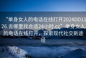 “單身女人的電話在線打開(kāi)2024DD1126.去哪里找合適24小時(shí).cc”單身女人的電話在線打開(kāi)，探索現(xiàn)代社交新途徑