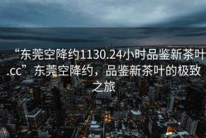“東莞空降約1130.24小時(shí)品鑒新茶葉.cc”東莞空降約，品鑒新茶葉的極致之旅