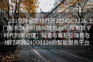 “101空降師在線打開2024DD1126.上門服務24小時隨叫隨到.cc”探索數(shù)字時代的新邊疆，探索與解析空降師在線打開2024DD1126的智能服務平臺