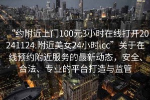 “約附近上門(mén)100元3小時(shí)在線打開(kāi)20241124.附近美女24小時(shí).cc”關(guān)于在線預(yù)約附近服務(wù)的最新動(dòng)態(tài)，安全、合法、專業(yè)的平臺(tái)打造與監(jiān)管
