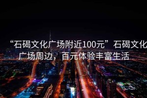 “石碣文化廣場附近100元”石碣文化廣場周邊，百元體驗(yàn)豐富生活