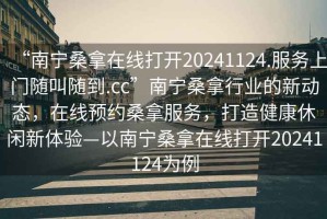 “南寧桑拿在線打開20241124.服務上門隨叫隨到.cc”南寧桑拿行業(yè)的新動態(tài)，在線預約桑拿服務，打造健康休閑新體驗—以南寧桑拿在線打開20241124為例