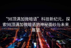 “98頂滿加微暗語”科技新紀(jì)元，探索98頂滿加微暗語的神秘面紗與未來展望