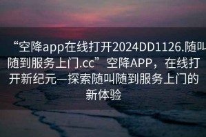 “空降app在線打開2024DD1126.隨叫隨到服務(wù)上門.cc”空降A(chǔ)PP，在線打開新紀(jì)元—探索隨叫隨到服務(wù)上門的新體驗(yàn)