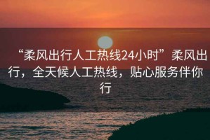 “柔風(fēng)出行人工熱線24小時(shí)”柔風(fēng)出行，全天候人工熱線，貼心服務(wù)伴你行