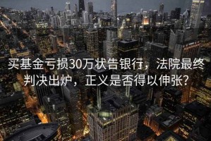 買基金虧損30萬狀告銀行，法院最終判決出爐，正義是否得以伸張？