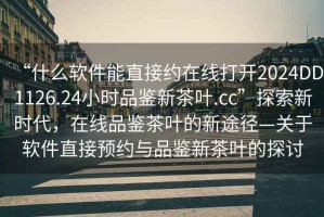 “什么軟件能直接約在線打開2024DD1126.24小時(shí)品鑒新茶葉.cc”探索新時(shí)代，在線品鑒茶葉的新途徑—關(guān)于軟件直接預(yù)約與品鑒新茶葉的探討