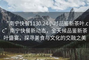 “南寧快餐1130.24小時(shí)品鑒新茶葉.cc”南寧快餐新動(dòng)態(tài)，全天候品鑒新茶葉盛宴，探尋美食與文化的交融之美