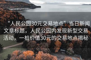 “人民公園30元交易地點”當日新聞文章標題，人民公園內(nèi)發(fā)現(xiàn)新型交易活動，一樁價值30元的交易地點揭秘