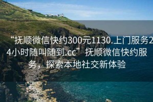 “撫順微信快約300元1130.上門服務(wù)24小時(shí)隨叫隨到.cc”撫順微信快約服務(wù)，探索本地社交新體驗(yàn)