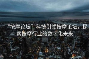 “按摩論壇”科技引領(lǐng)按摩論壇，探索按摩行業(yè)的數(shù)字化未來