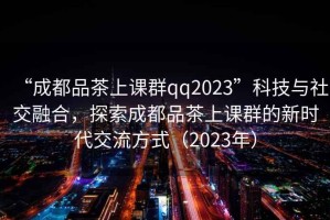 “成都品茶上課群qq2023”科技與社交融合，探索成都品茶上課群的新時代交流方式（2023年）