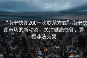“南寧快餐200一次聯(lián)系方式”南寧快餐市場(chǎng)的新動(dòng)態(tài)，關(guān)注健康快餐，警惕非法交易