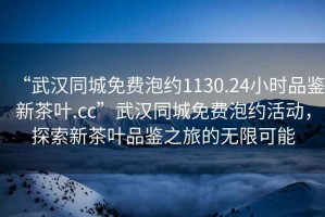 “武漢同城免費(fèi)泡約1130.24小時(shí)品鑒新茶葉.cc”武漢同城免費(fèi)泡約活動(dòng)，探索新茶葉品鑒之旅的無(wú)限可能