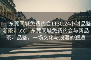 “東莞同城免費(fèi)約會1130.24小時(shí)品鑒新茶葉.cc”東莞同城免費(fèi)約會與新品茶葉品鑒，一場文化與浪漫的邂逅