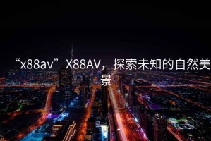 “x88av”X88AV，探索未知的自然美景