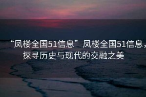 “鳳樓全國51信息”鳳樓全國51信息，探尋歷史與現(xiàn)代的交融之美